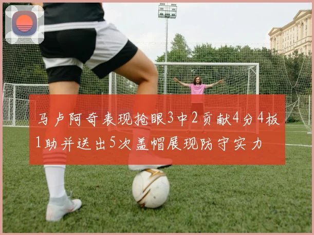 马卢阿奇表现抢眼3中2贡献4分4板1助并送出5次盖帽展现防守实力