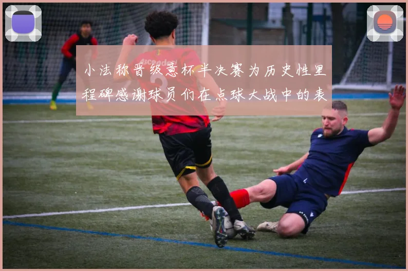 小法称晋级意杯半决赛为历史性里程碑感谢球员们在点球大战中的表现