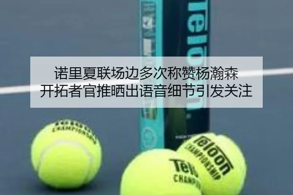 诺里夏联场边多次称赞杨瀚森 开拓者官推晒出语音细节引发关注