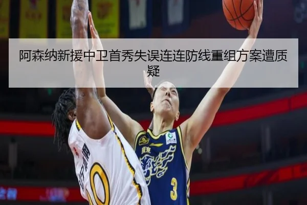 阿森纳新援中卫首秀失误连连防线重组方案遭质疑