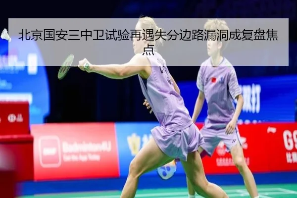 北京国安三中卫试验再遇失分边路漏洞成复盘焦点
