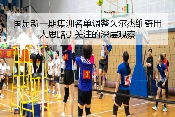 国足新一期集训名单调整久尔杰维奇用人思路引关注的深层观察